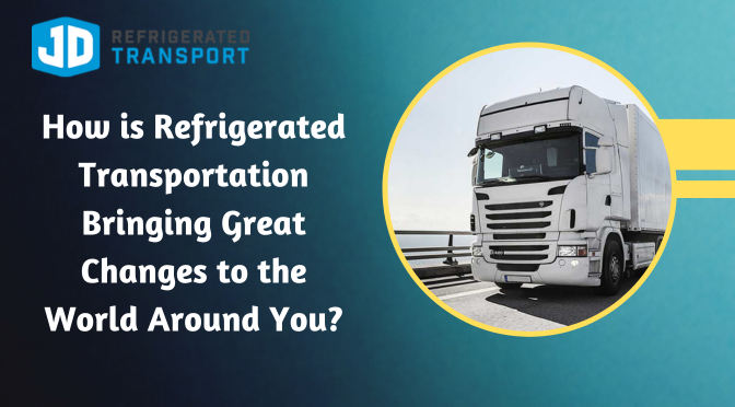 How is Refrigerated Transportation Bringing Great Changes to the World Around You? 